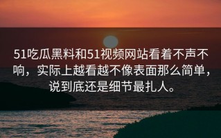 51吃瓜黑料和51视频网站看着不声不响，实际上越看越不像表面那么简单，说到底还是细节最扎人。