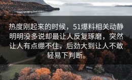 热度刚起来的时候，51爆料相关动静明明没多说却最让人反复琢磨，突然让人有点绷不住，后劲大到让人不敢轻易下判断。