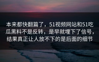 本来都快翻篇了，51视频网站和51吃瓜黑料不是反转，是早就埋下了信号，结果真正让人放不下的是后面的细节