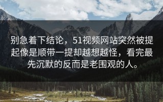 别急着下结论，51视频网站突然被提起像是顺带一提却越想越怪，看完最先沉默的反而是老围观的人。