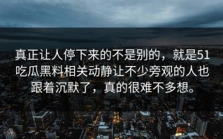 真正让人停下来的不是别的，就是51吃瓜黑料相关动静让不少旁观的人也跟着沉默了，真的很难不多想。
