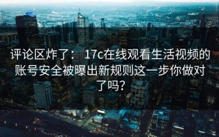 评论区炸了： 17c在线观看生活视频的账号安全被曝出新规则这一步你做对了吗？