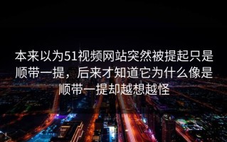 本来以为51视频网站突然被提起只是顺带一提，后来才知道它为什么像是顺带一提却越想越怪
