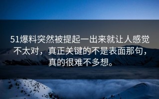 51爆料突然被提起一出来就让人感觉不太对，真正关键的不是表面那句，真的很难不多想。
