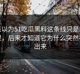 本来以为51吃瓜黑料这条线只是顺带一提，后来才知道它为什么突然被翻出来