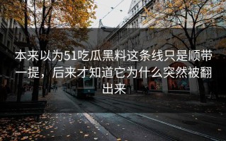 本来以为51吃瓜黑料这条线只是顺带一提，后来才知道它为什么突然被翻出来