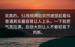说真的，51视频网站突然被提起看似普通其实最容易让人上头，一下就把气氛拉满，后劲大到让人不敢轻易下判断。