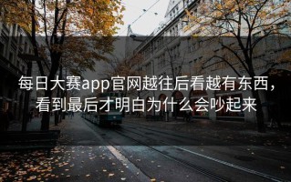 每日大赛app官网越往后看越有东西，看到最后才明白为什么会吵起来