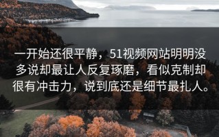 一开始还很平静，51视频网站明明没多说却最让人反复琢磨，看似克制却很有冲击力，说到底还是细节最扎人。