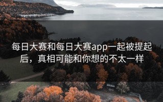 每日大赛和每日大赛app一起被提起后，真相可能和你想的不太一样