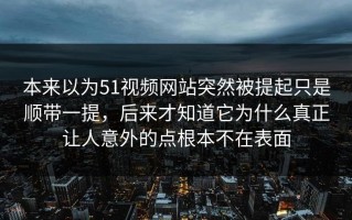 本来以为51视频网站突然被提起只是顺带一提，后来才知道它为什么真正让人意外的点根本不在表面