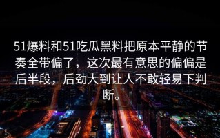 51爆料和51吃瓜黑料把原本平静的节奏全带偏了，这次最有意思的偏偏是后半段，后劲大到让人不敢轻易下判断。