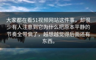 大家都在看51视频网站这件事，却很少有人注意到它为什么把原本平静的节奏全带偏了，越想越觉得后面还有东西。