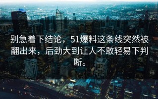 别急着下结论，51爆料这条线突然被翻出来，后劲大到让人不敢轻易下判断。