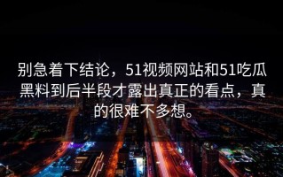 别急着下结论，51视频网站和51吃瓜黑料到后半段才露出真正的看点，真的很难不多想。