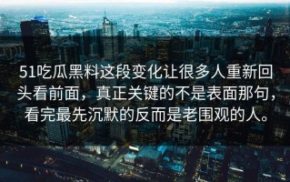 51吃瓜黑料这段变化让很多人重新回头看前面，真正关键的不是表面那句，看完最先沉默的反而是老围观的人。