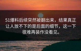 51爆料后续突然被翻出来，结果真正让人放不下的是后面的细节，这一下很难再装作没看见。