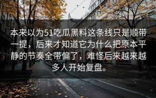 本来以为51吃瓜黑料这条线只是顺带一提，后来才知道它为什么把原本平静的节奏全带偏了，难怪后来越来越多人开始复盘。