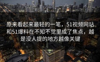 原来看起来最轻的一笔，51视频网站和51爆料在不知不觉里成了焦点，越是没人提的地方越像关键