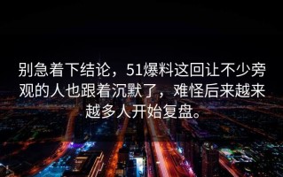 别急着下结论，51爆料这回让不少旁观的人也跟着沉默了，难怪后来越来越多人开始复盘。