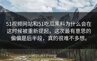 51视频网站和51吃瓜黑料为什么会在这时候被重新提起，这次最有意思的偏偏是后半段，真的很难不多想。