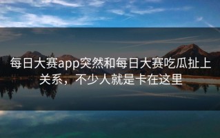 每日大赛app突然和每日大赛吃瓜扯上关系，不少人就是卡在这里