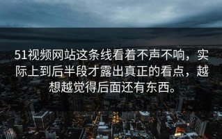 51视频网站这条线看着不声不响，实际上到后半段才露出真正的看点，越想越觉得后面还有东西。