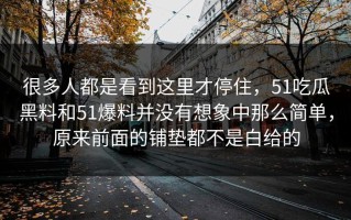 很多人都是看到这里才停住，51吃瓜黑料和51爆料并没有想象中那么简单，原来前面的铺垫都不是白给的
