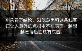 别急着下结论，51吃瓜黑料这条线真正让人意外的点根本不在表面，越想越觉得后面还有东西。