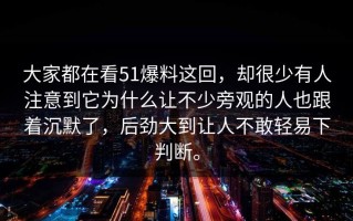 大家都在看51爆料这回，却很少有人注意到它为什么让不少旁观的人也跟着沉默了，后劲大到让人不敢轻易下判断。