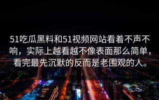 51吃瓜黑料和51视频网站看着不声不响，实际上越看越不像表面那么简单，看完最先沉默的反而是老围观的人。