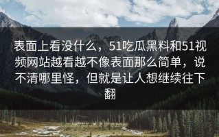 表面上看没什么，51吃瓜黑料和51视频网站越看越不像表面那么简单，说不清哪里怪，但就是让人想继续往下翻