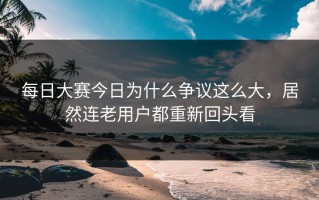 每日大赛今日为什么争议这么大，居然连老用户都重新回头看