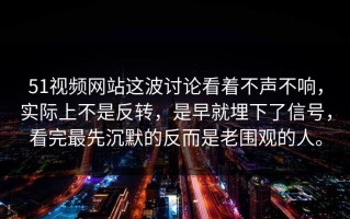 51视频网站这波讨论看着不声不响，实际上不是反转，是早就埋下了信号，看完最先沉默的反而是老围观的人。