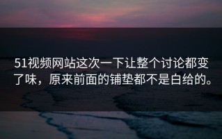 51视频网站这次一下让整个讨论都变了味，原来前面的铺垫都不是白给的。