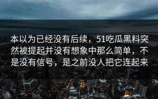 本以为已经没有后续，51吃瓜黑料突然被提起并没有想象中那么简单，不是没有信号，是之前没人把它连起来