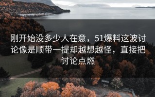 刚开始没多少人在意，51爆料这波讨论像是顺带一提却越想越怪，直接把讨论点燃