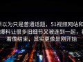原以为只是普通话题，51视频网站和51爆料让很多旧细节又被连到一起，看着像结束，其实更像是刚开始