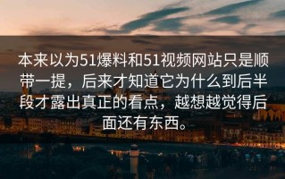 本来以为51爆料和51视频网站只是顺带一提，后来才知道它为什么到后半段才露出真正的看点，越想越觉得后面还有东西。
