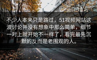 不少人本来只是路过，51视频网站这波讨论并没有想象中那么简单，细节一对上就开始不一样了，看完最先沉默的反而是老围观的人。