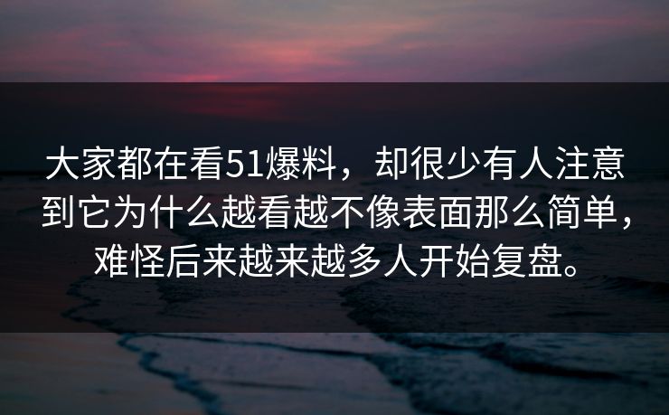 大家都在看51爆料，却很少有人注意到它为什么越看越不像表面那么简单，难怪后来越来越多人开始复盘。-第1张图片-吃瓜爆料51 - 高清明星黑料放送