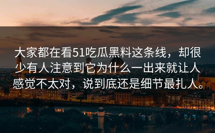 大家都在看51吃瓜黑料这条线，却很少有人注意到它为什么一出来就让人感觉不太对，说到底还是细节最扎人。-第1张图片-吃瓜爆料51 - 高清明星黑料放送