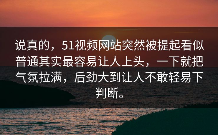 说真的，51视频网站突然被提起看似普通其实最容易让人上头，一下就把气氛拉满，后劲大到让人不敢轻易下判断。-第1张图片-吃瓜爆料51 - 高清明星黑料放送