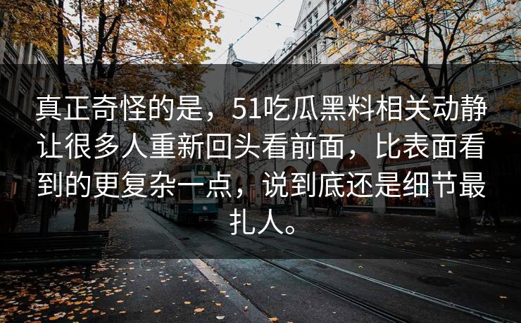 真正奇怪的是，51吃瓜黑料相关动静让很多人重新回头看前面，比表面看到的更复杂一点，说到底还是细节最扎人。-第1张图片-吃瓜爆料51 - 高清明星黑料放送