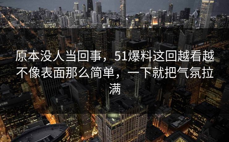 原本没人当回事，51爆料这回越看越不像表面那么简单，一下就把气氛拉满-第1张图片-吃瓜爆料51 - 高清明星黑料放送