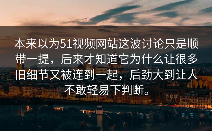 本来以为51视频网站这波讨论只是顺带一提，后来才知道它为什么让很多旧细节又被连到一起，后劲大到让人不敢轻易下判断。-第1张图片-吃瓜爆料51 - 高清明星黑料放送