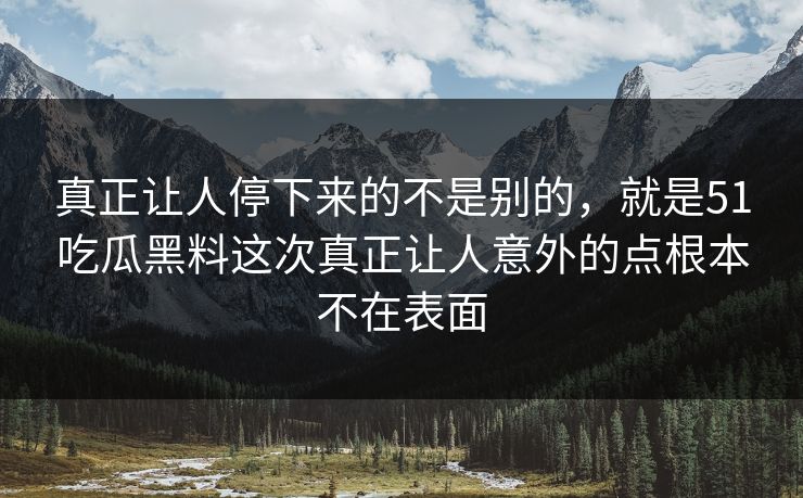 真正让人停下来的不是别的，就是51吃瓜黑料这次真正让人意外的点根本不在表面-第1张图片-吃瓜爆料51 - 高清明星黑料放送