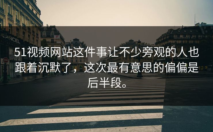51视频网站这件事让不少旁观的人也跟着沉默了，这次最有意思的偏偏是后半段。-第1张图片-吃瓜爆料51 - 高清明星黑料放送