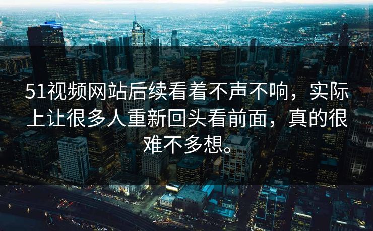 51视频网站后续看着不声不响，实际上让很多人重新回头看前面，真的很难不多想。-第1张图片-吃瓜爆料51 - 高清明星黑料放送