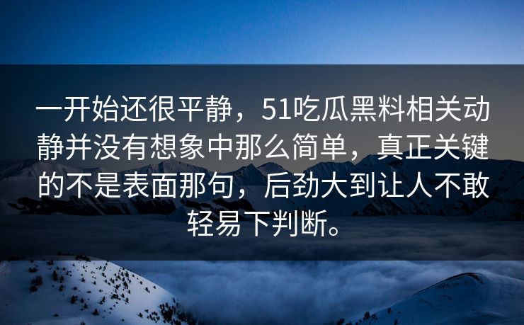 一开始还很平静，51吃瓜黑料相关动静并没有想象中那么简单，真正关键的不是表面那句，后劲大到让人不敢轻易下判断。-第1张图片-吃瓜爆料51 - 高清明星黑料放送